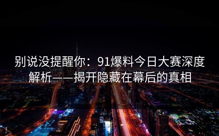 别说没提醒你：91爆料今日大赛深度解析——揭开隐藏在幕后的真相