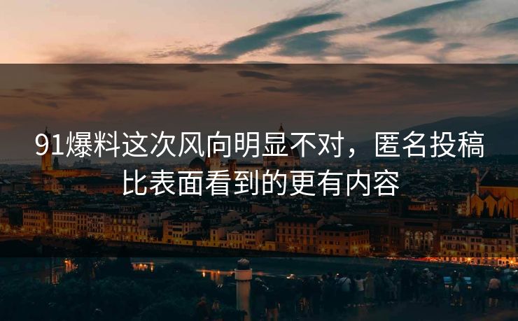 91爆料这次风向明显不对，匿名投稿比表面看到的更有内容