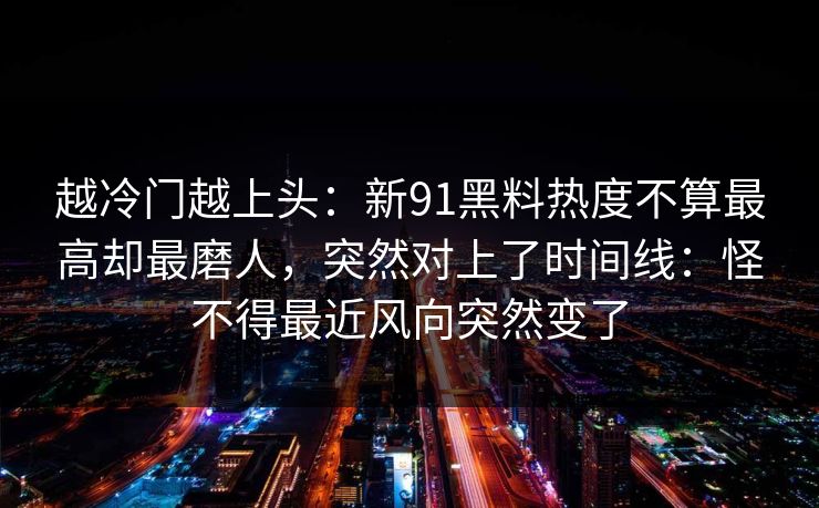 越冷门越上头：新91黑料热度不算最高却最磨人，突然对上了时间线：怪不得最近风向突然变了