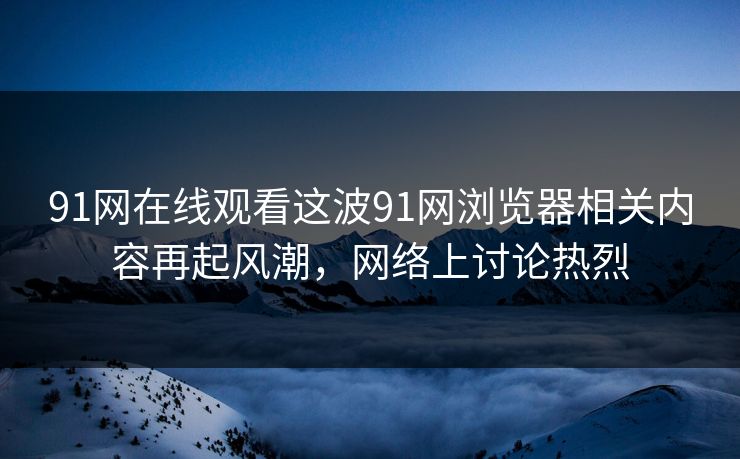 91网在线观看这波91网浏览器相关内容再起风潮，网络上讨论热烈