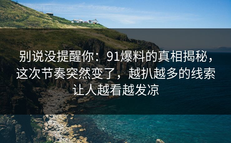 别说没提醒你：91爆料的真相揭秘，这次节奏突然变了，越扒越多的线索让人越看越发凉