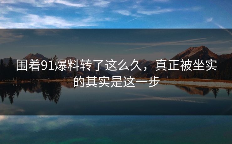 围着91爆料转了这么久，真正被坐实的其实是这一步