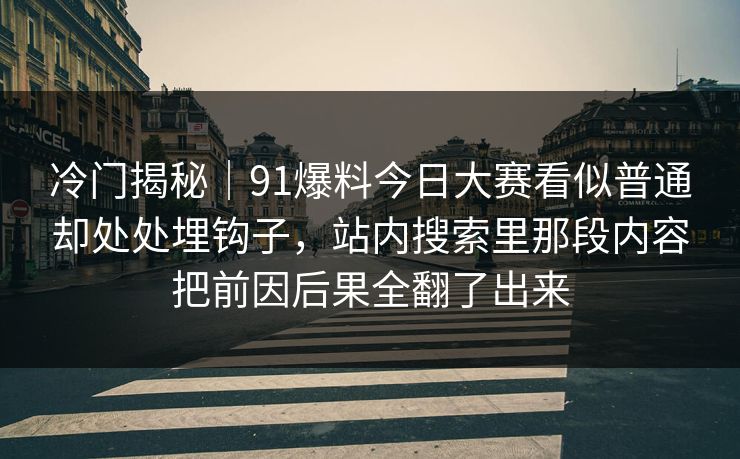 冷门揭秘｜91爆料今日大赛看似普通却处处埋钩子，站内搜索里那段内容把前因后果全翻了出来