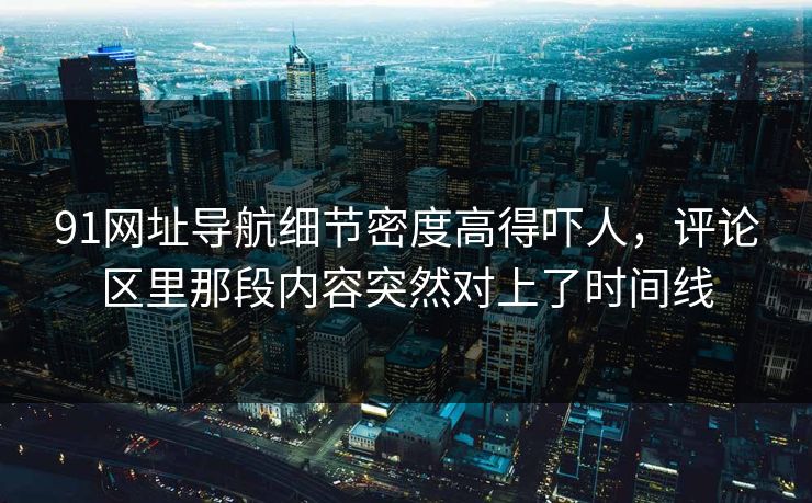91网址导航细节密度高得吓人，评论区里那段内容突然对上了时间线
