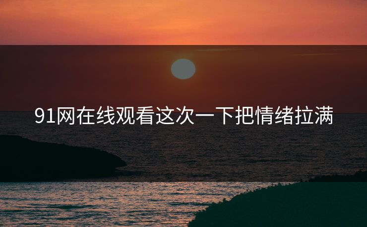 91网在线观看这次一下把情绪拉满