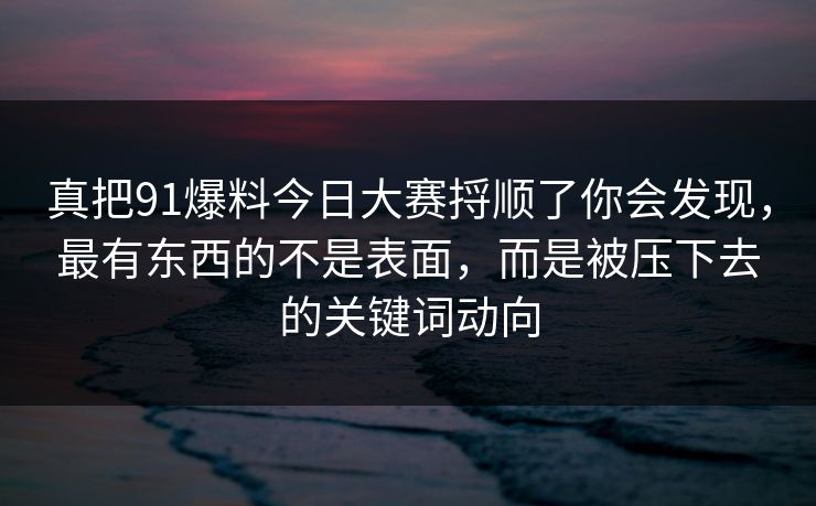 真把91爆料今日大赛捋顺了你会发现，最有东西的不是表面，而是被压下去的关键词动向