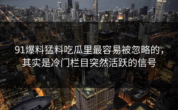 91爆料猛料吃瓜里最容易被忽略的，其实是冷门栏目突然活跃的信号