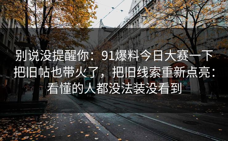 别说没提醒你：91爆料今日大赛一下把旧帖也带火了，把旧线索重新点亮：看懂的人都没法装没看到