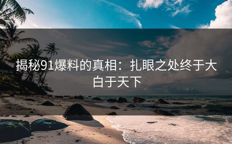 揭秘91爆料的真相：扎眼之处终于大白于天下