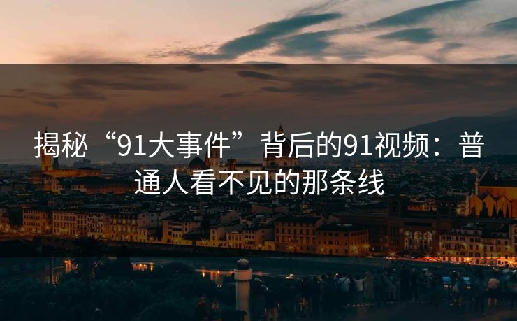 揭秘“91大事件”背后的91视频：普通人看不见的那条线