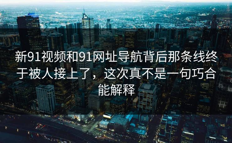 新91视频和91网址导航背后那条线终于被人接上了，这次真不是一句巧合能解释