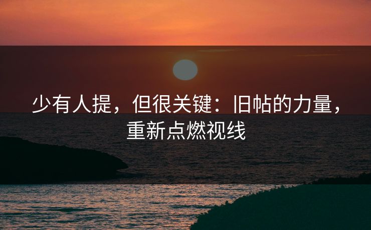 少有人提,但很关键:旧帖的力量,重新点燃视线 少有人提,但很关键:旧帖的力量,重新点燃视线