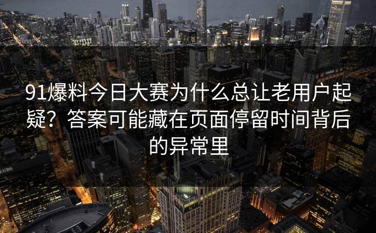 91爆料今日大赛为什么总让老用户起疑？答案可能藏在页面停留时间背后的异常里