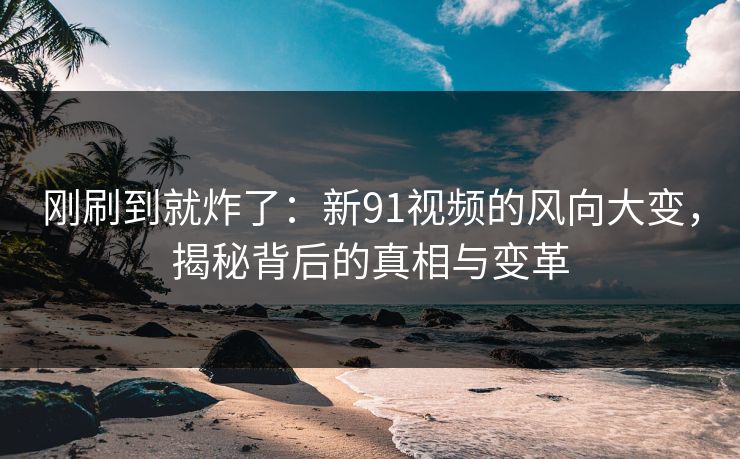 刚刷到就炸了：新91视频的风向大变，揭秘背后的真相与变革