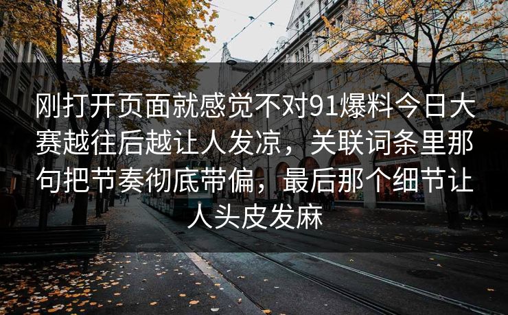 刚打开页面就感觉不对91爆料今日大赛越往后越让人发凉，关联词条里那句把节奏彻底带偏，最后那个细节让人头皮发麻
