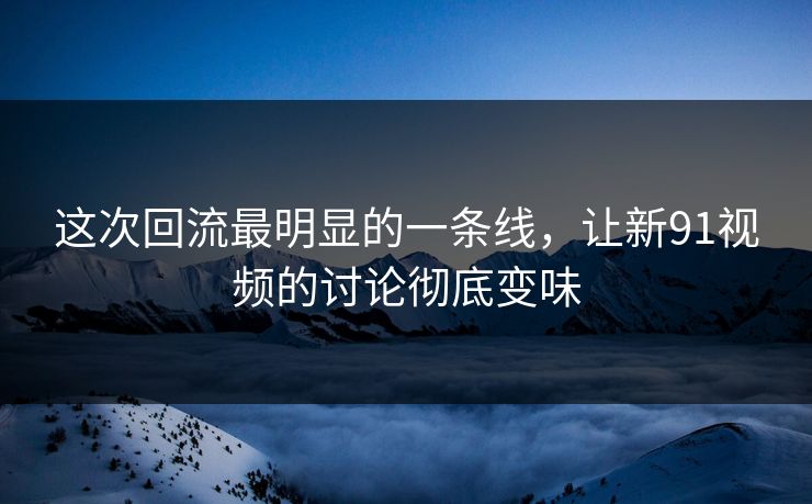 这次回流最明显的一条线，让新91视频的讨论彻底变味