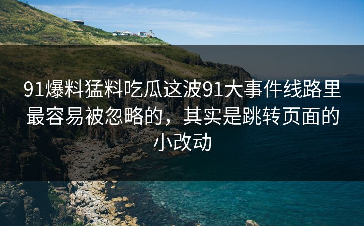 91爆料猛料吃瓜这波91大事件线路里最容易被忽略的，其实是跳转页面的小改动