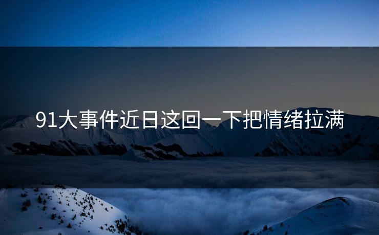 91大事件近日这回一下把情绪拉满