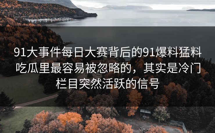 91大事件每日大赛背后的91爆料猛料吃瓜里最容易被忽略的，其实是冷门栏目突然活跃的信号