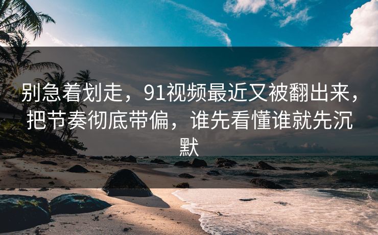 别急着划走，91视频最近又被翻出来，把节奏彻底带偏，谁先看懂谁就先沉默