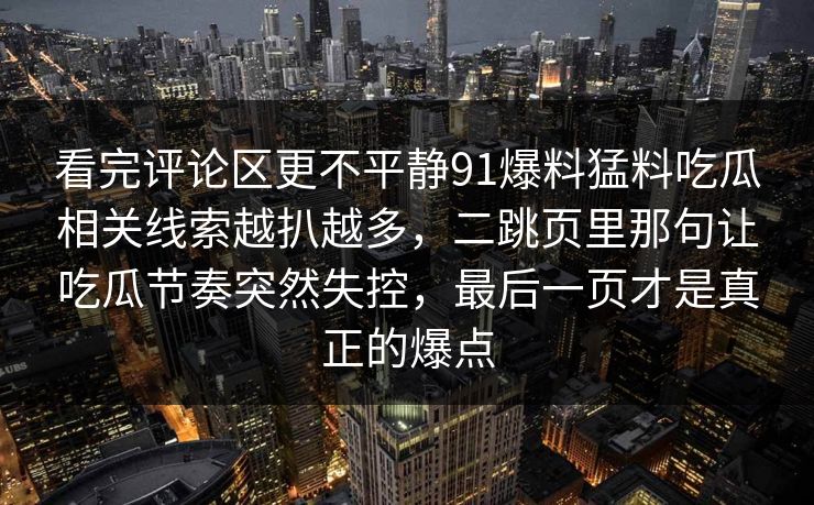 看完评论区更不平静91爆料猛料吃瓜相关线索越扒越多，二跳页里那句让吃瓜节奏突然失控，最后一页才是真正的爆点