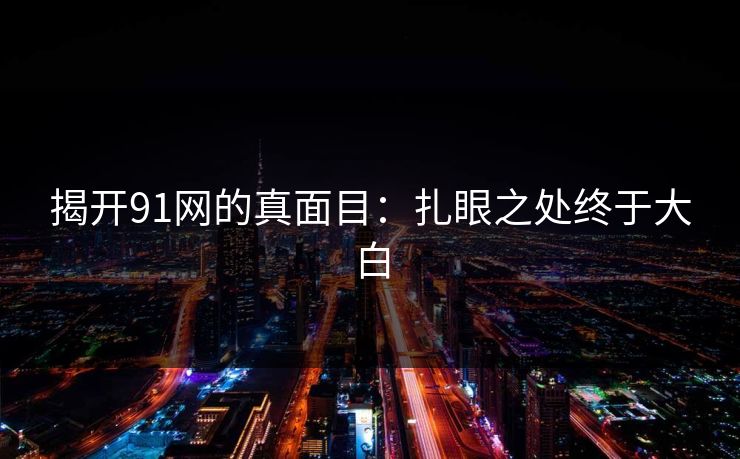 揭开91网的真面目：扎眼之处终于大白