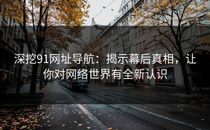 深挖91网址导航：揭示幕后真相，让你对网络世界有全新认识