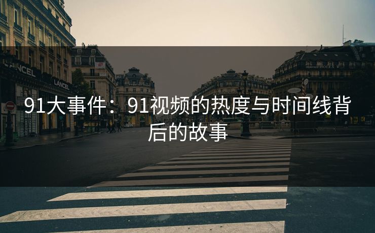 91大事件：91视频的热度与时间线背后的故事