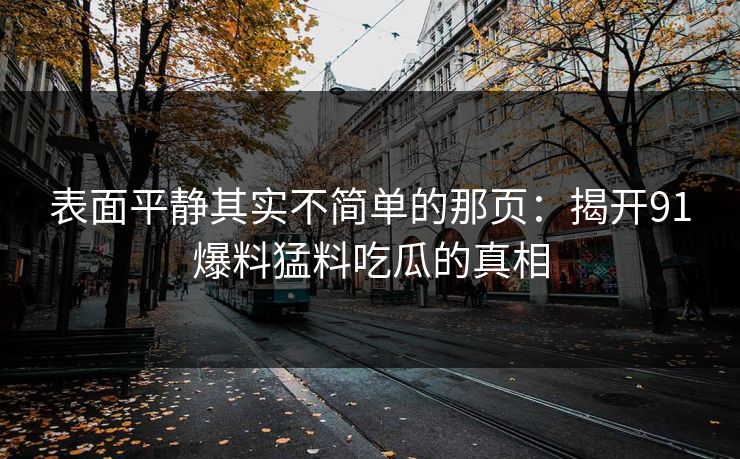 表面平静其实不简单的那页：揭开91爆料猛料吃瓜的真相