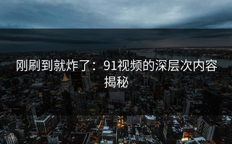 刚刷到就炸了：91视频的深层次内容揭秘