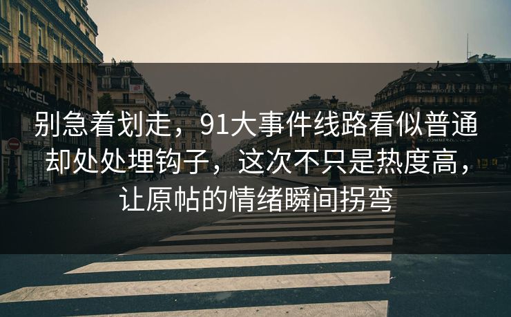 别急着划走，91大事件线路看似普通却处处埋钩子，这次不只是热度高，让原帖的情绪瞬间拐弯
