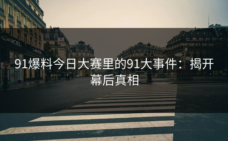 91爆料今日大赛里的91大事件：揭开幕后真相