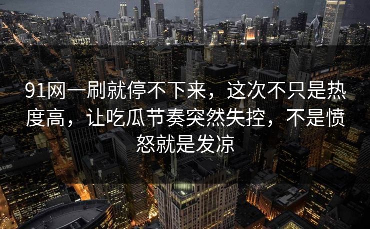 91网一刷就停不下来，这次不只是热度高，让吃瓜节奏突然失控，不是愤怒就是发凉