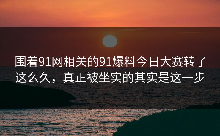 围着91网相关的91爆料今日大赛转了这么久，真正被坐实的其实是这一步