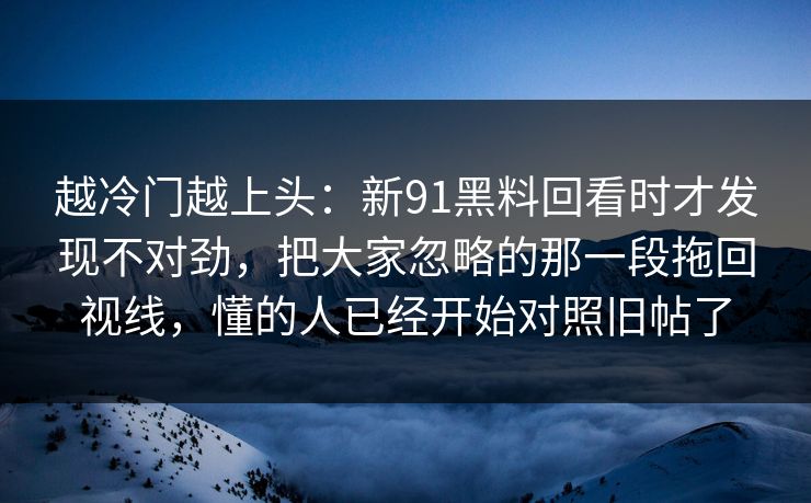 越冷门越上头：新91黑料回看时才发现不对劲，把大家忽略的那一段拖回视线，懂的人已经开始对照旧帖了