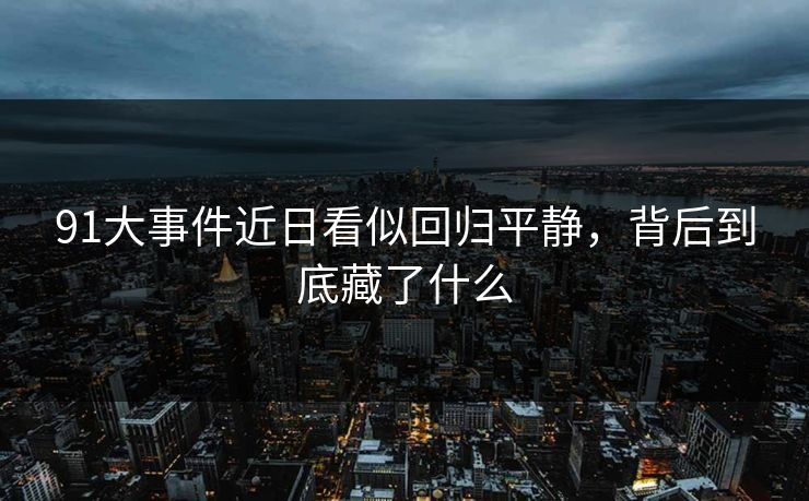 91大事件近日看似回归平静，背后到底藏了什么