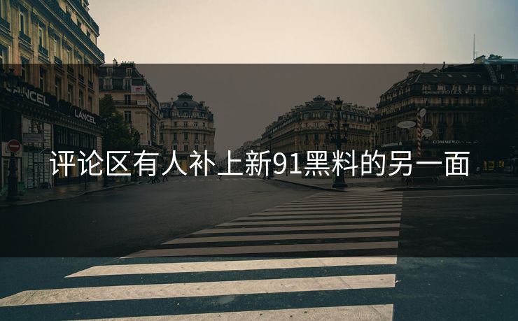评论区有人补上新91黑料的另一面