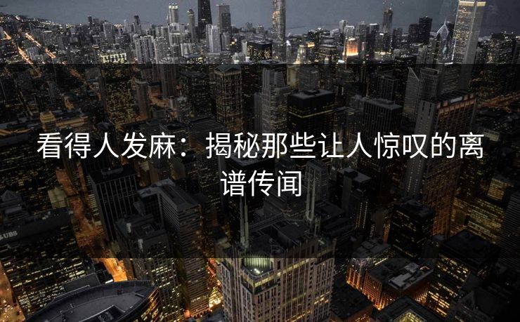 看得人发麻：揭秘那些让人惊叹的离谱传闻