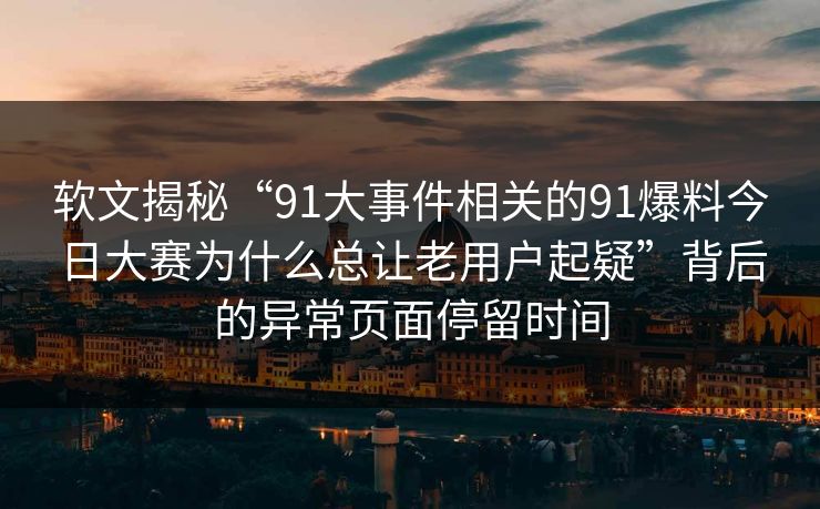 软文揭秘“91大事件相关的91爆料今日大赛为什么总让老用户起疑”背后的异常页面停留时间