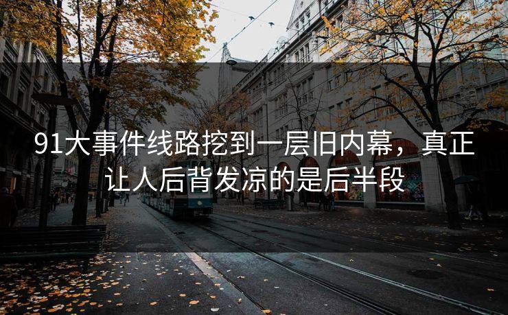 91大事件线路挖到一层旧内幕，真正让人后背发凉的是后半段