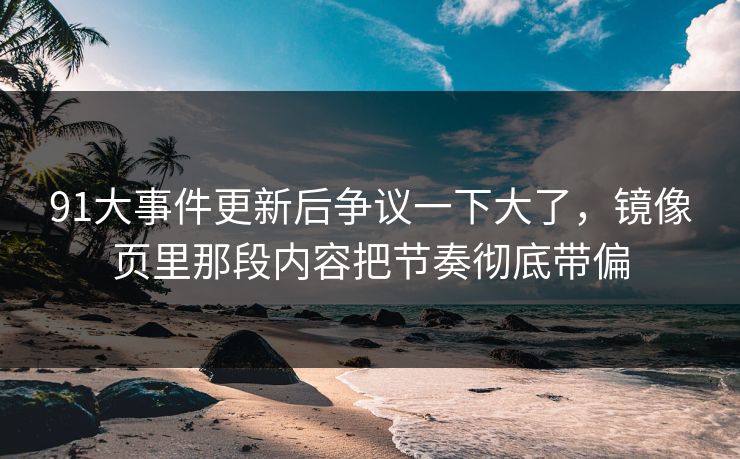 91大事件更新后争议一下大了，镜像页里那段内容把节奏彻底带偏