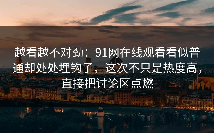 越看越不对劲：91网在线观看看似普通却处处埋钩子，这次不只是热度高，直接把讨论区点燃