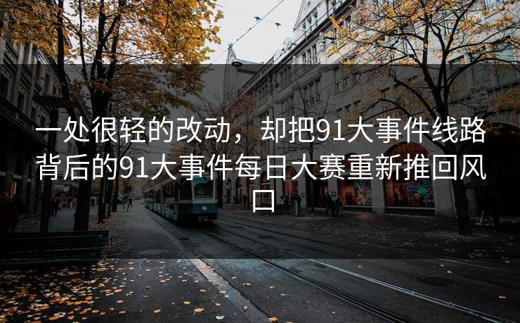 一处很轻的改动,却把91大事件线路背后的91大事件每日大赛重新推回风口 一处很轻的改动,却把91大事件线路背后的91大事件每日大赛重新推回风口