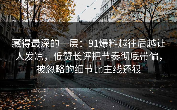 藏得最深的一层：91爆料越往后越让人发凉，低赞长评把节奏彻底带偏，被忽略的细节比主线还狠