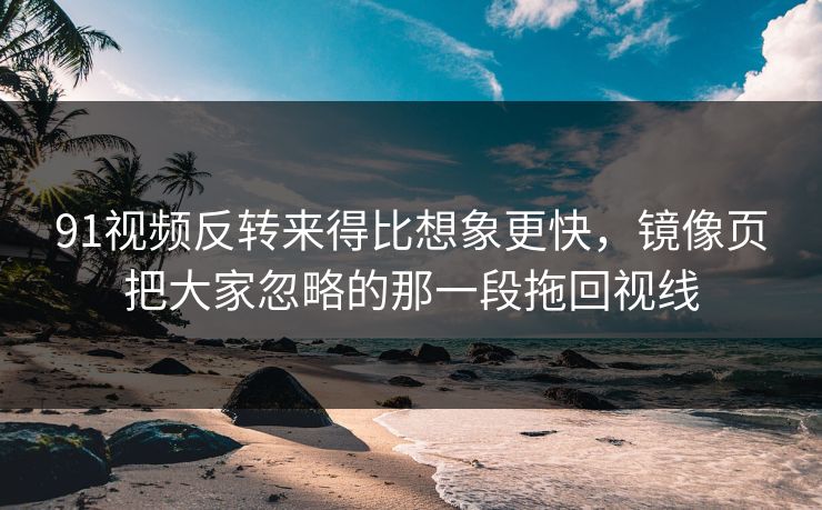 91视频反转来得比想象更快，镜像页把大家忽略的那一段拖回视线