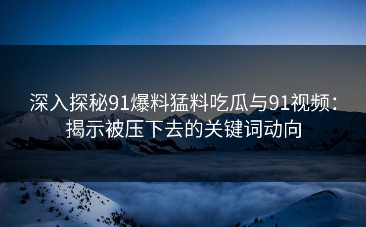 深入探秘91爆料猛料吃瓜与91视频：揭示被压下去的关键词动向