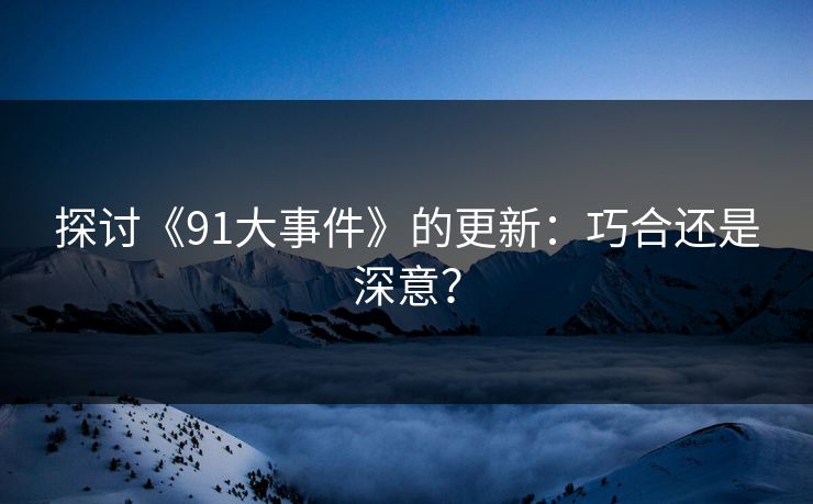 探讨《91大事件》的更新：巧合还是深意？