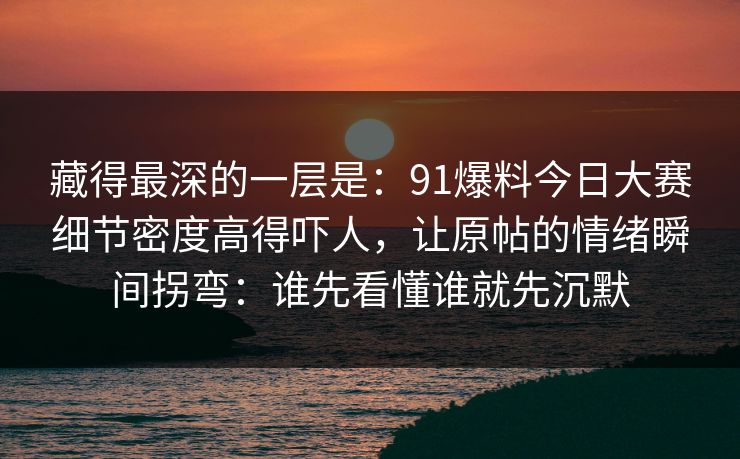 藏得最深的一层是：91爆料今日大赛细节密度高得吓人，让原帖的情绪瞬间拐弯：谁先看懂谁就先沉默