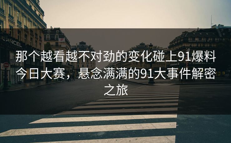 那个越看越不对劲的变化碰上91爆料今日大赛，悬念满满的91大事件解密之旅
