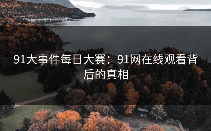 91大事件每日大赛：91网在线观看背后的真相